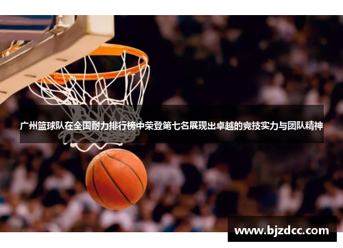 广州篮球队在全国耐力排行榜中荣登第七名展现出卓越的竞技实力与团队精神