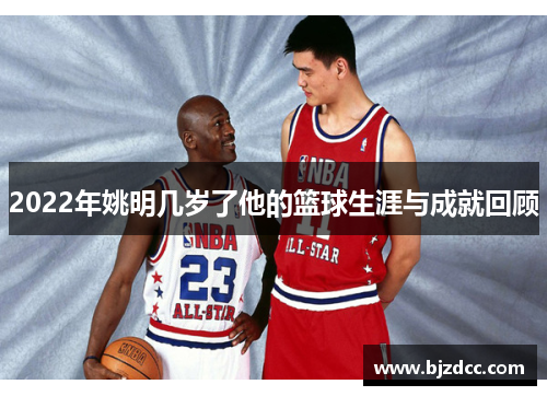 2022年姚明几岁了他的篮球生涯与成就回顾