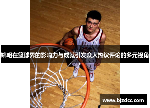 姚明在篮球界的影响力与成就引发众人热议评论的多元视角