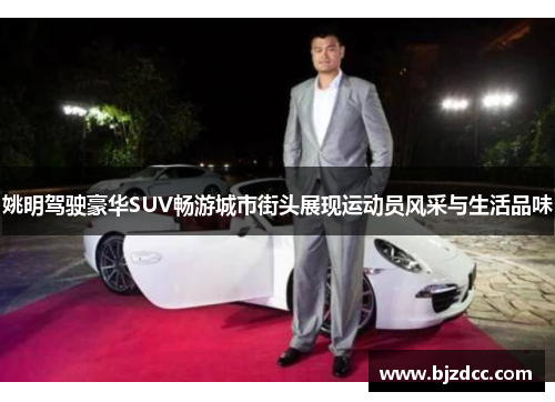姚明驾驶豪华SUV畅游城市街头展现运动员风采与生活品味