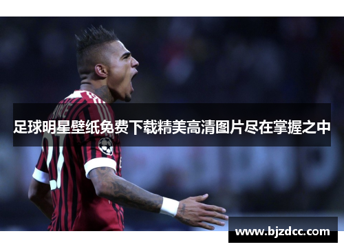足球明星壁纸免费下载精美高清图片尽在掌握之中