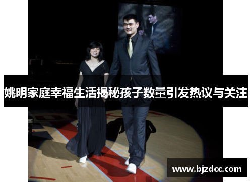 姚明家庭幸福生活揭秘孩子数量引发热议与关注