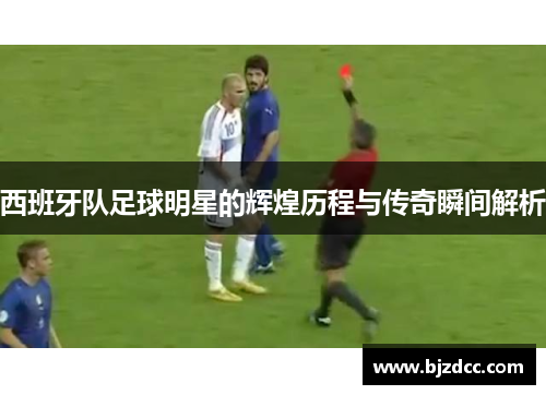 西班牙队足球明星的辉煌历程与传奇瞬间解析