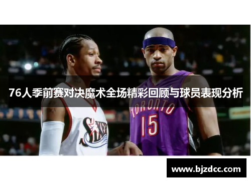 76人季前赛对决魔术全场精彩回顾与球员表现分析