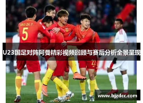 U23国足对阵阿曼精彩视频回顾与赛后分析全景呈现