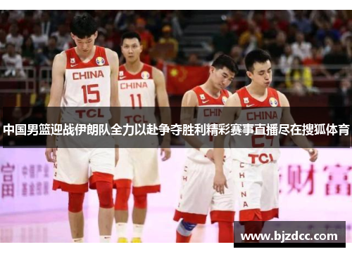 中国男篮迎战伊朗队全力以赴争夺胜利精彩赛事直播尽在搜狐体育