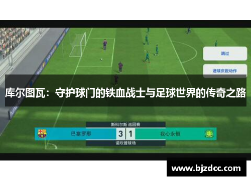 库尔图瓦：守护球门的铁血战士与足球世界的传奇之路