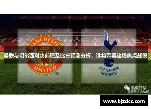曼联与切尔西对决前瞻及比分预测分析，谁将赢得这场焦点战役