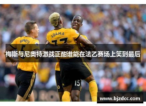 梅斯与尼奥特激战正酣谁能在法乙赛场上笑到最后