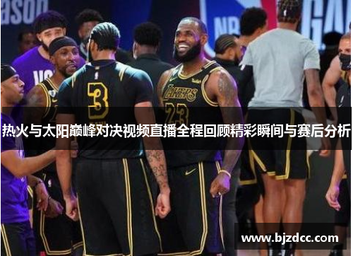 热火与太阳巅峰对决视频直播全程回顾精彩瞬间与赛后分析