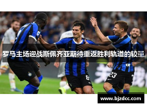 罗马主场迎战斯佩齐亚期待重返胜利轨道的较量
