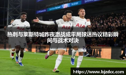 热刺与莱斯特城昨夜激战成平局球迷热议精彩瞬间与战术对决
