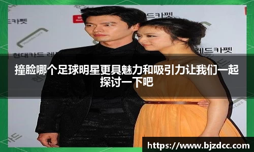撞脸哪个足球明星更具魅力和吸引力让我们一起探讨一下吧