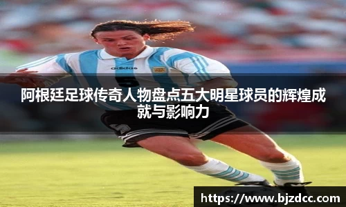 阿根廷足球传奇人物盘点五大明星球员的辉煌成就与影响力