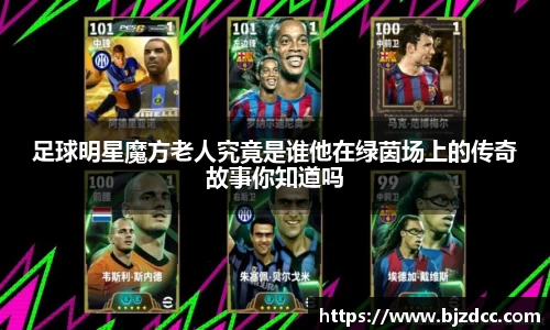 足球明星魔方老人究竟是谁他在绿茵场上的传奇故事你知道吗