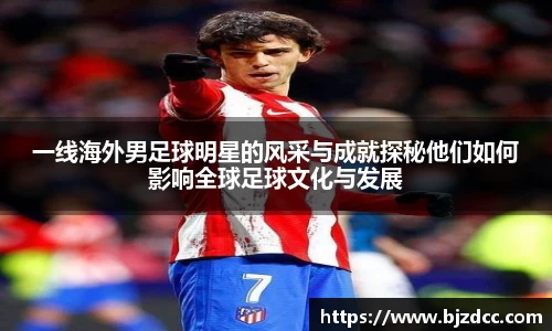 一线海外男足球明星的风采与成就探秘他们如何影响全球足球文化与发展